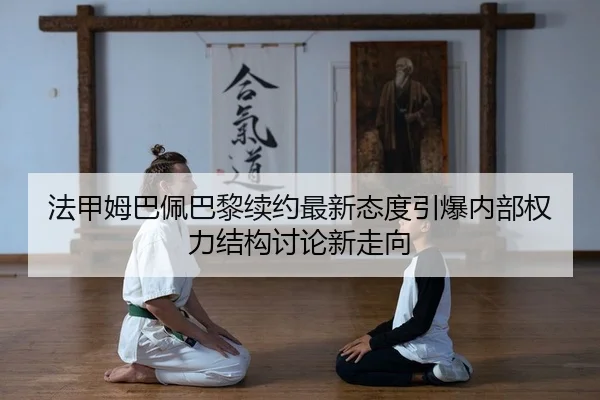 法甲姆巴佩巴黎续约最新态度引爆内部权力结构讨论新走向